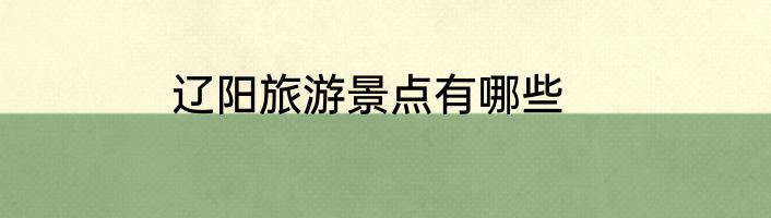 辽阳旅游景点有哪些
