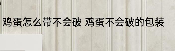 鸡蛋怎么带不会破 鸡蛋不会破的包装