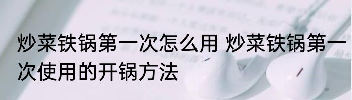 炒菜铁锅第一次怎么用 炒菜铁锅第一次使用的开锅方法