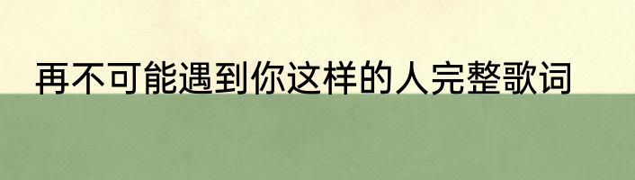 再不可能遇到你这样的人完整歌词
