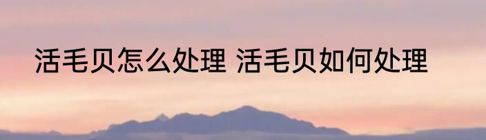 活毛贝怎么处理 活毛贝如何处理