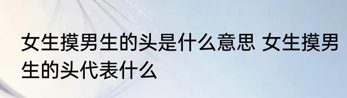女生摸男生的头是什么意思 女生摸男生的头代表什么