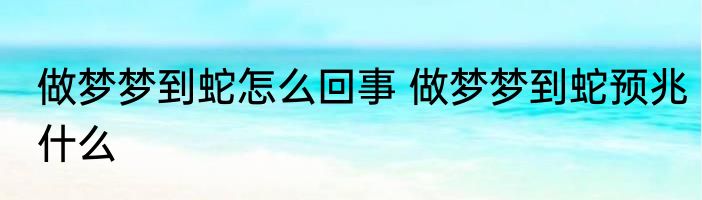 做梦梦到蛇怎么回事 做梦梦到蛇预兆什么