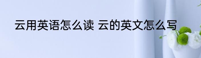 云用英语怎么读 云的英文怎么写