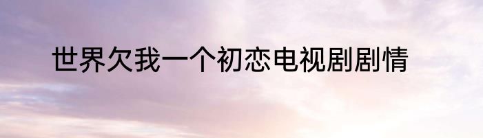 世界欠我一个初恋电视剧剧情