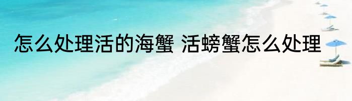 怎么处理活的海蟹 活螃蟹怎么处理