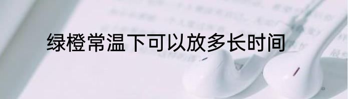 绿橙常温下可以放多长时间