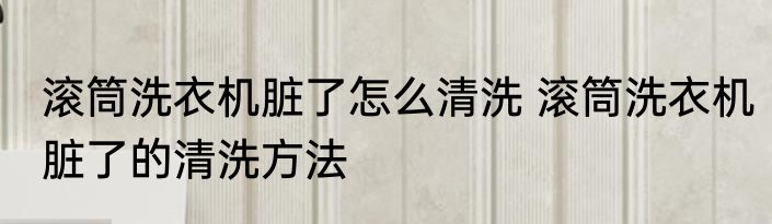 滚筒洗衣机脏了怎么清洗 滚筒洗衣机脏了的清洗方法