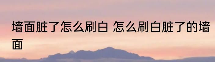 墙面脏了怎么刷白 怎么刷白脏了的墙面