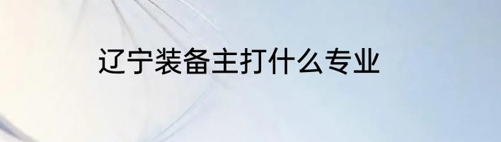 辽宁装备主打什么专业