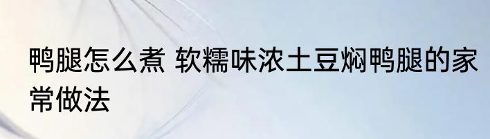 鸭腿怎么煮 软糯味浓土豆焖鸭腿的家常做法