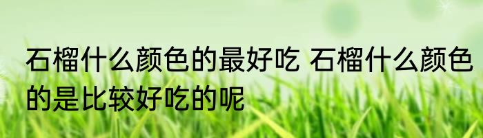 石榴什么颜色的最好吃 石榴什么颜色的是比较好吃的呢