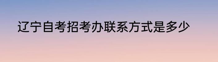 辽宁自考招考办联系方式是多少