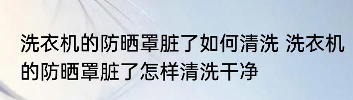 洗衣机的防晒罩脏了如何清洗 洗衣机的防晒罩脏了怎样清洗干净