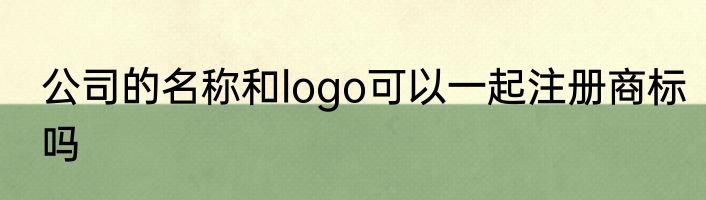 公司的名称和logo可以一起注册商标吗