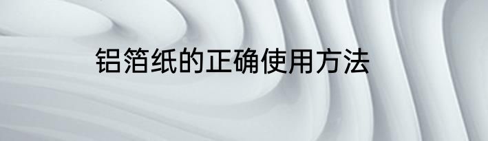 铝箔纸的正确使用方法