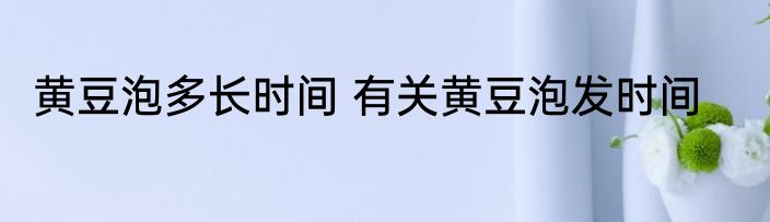 黄豆泡多长时间 有关黄豆泡发时间