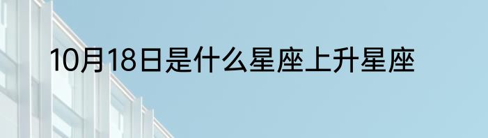 10月18日是什么星座上升星座