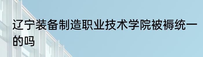 辽宁装备制造职业技术学院被褥统一的吗