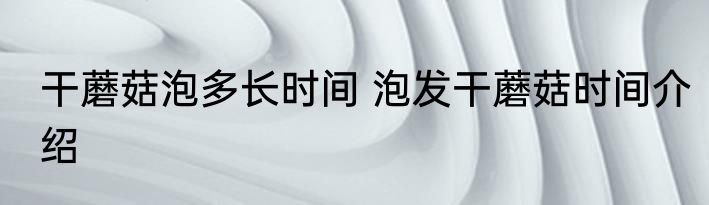 干蘑菇泡多长时间 泡发干蘑菇时间介绍
