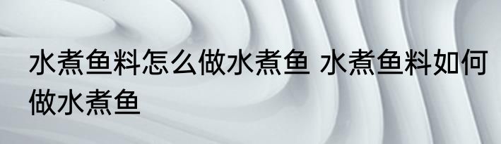 水煮鱼料怎么做水煮鱼 水煮鱼料如何做水煮鱼
