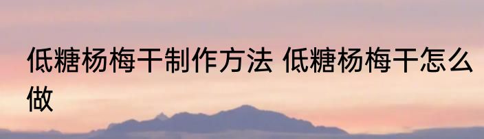 低糖杨梅干制作方法 低糖杨梅干怎么做