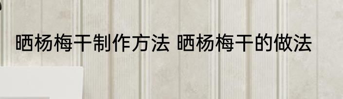 晒杨梅干制作方法 晒杨梅干的做法