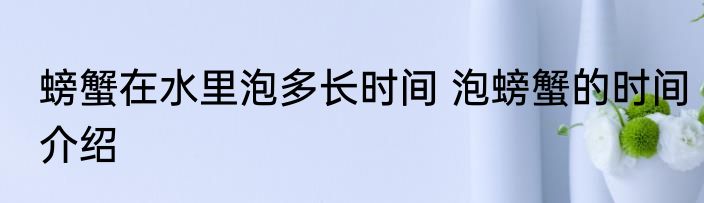 螃蟹在水里泡多长时间 泡螃蟹的时间介绍