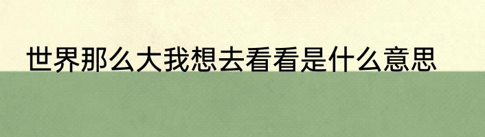 世界那么大我想去看看是什么意思