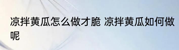 凉拌黄瓜怎么做才脆 凉拌黄瓜如何做呢