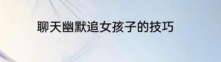 聊天幽默追女孩子的技巧