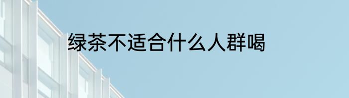 绿茶不适合什么人群喝