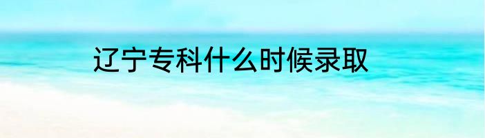 辽宁专科什么时候录取