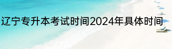 辽宁专升本考试时间2024年具体时间
