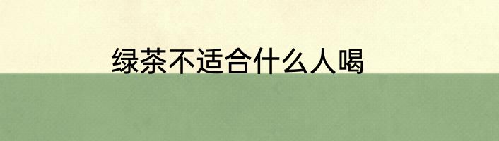 绿茶不适合什么人喝