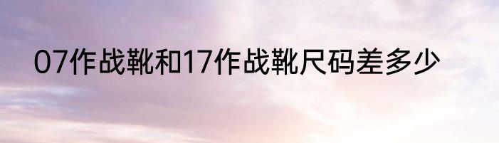07作战靴和17作战靴尺码差多少