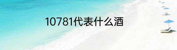 10781代表什么酒