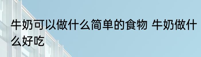 牛奶可以做什么简单的食物 牛奶做什么好吃