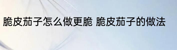 脆皮茄子怎么做更脆 脆皮茄子的做法