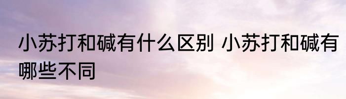 小苏打和碱有什么区别 小苏打和碱有哪些不同