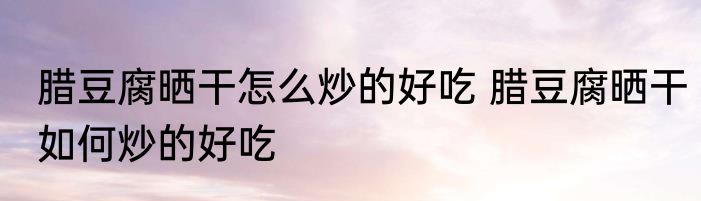 腊豆腐晒干怎么炒的好吃 腊豆腐晒干如何炒的好吃