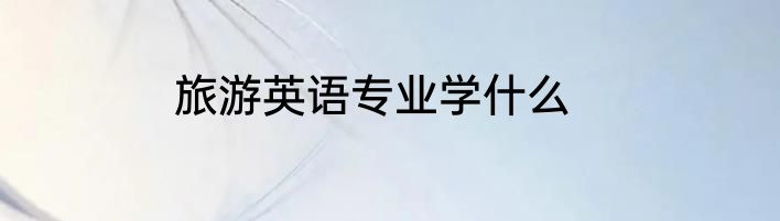 旅游英语专业学什么