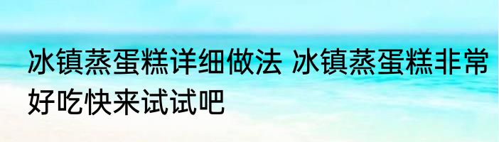冰镇蒸蛋糕详细做法 冰镇蒸蛋糕非常好吃快来试试吧