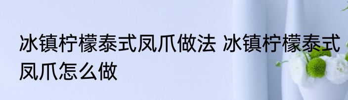 冰镇柠檬泰式凤爪做法 冰镇柠檬泰式凤爪怎么做