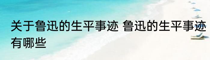 关于鲁迅的生平事迹 鲁迅的生平事迹有哪些