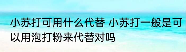 小苏打可用什么代替 小苏打一般是可以用泡打粉来代替对吗