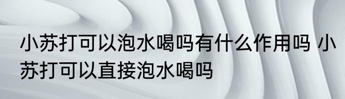 小苏打可以泡水喝吗有什么作用吗 小苏打可以直接泡水喝吗