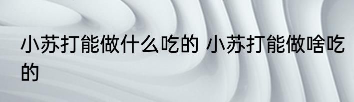 小苏打能做什么吃的 小苏打能做啥吃的
