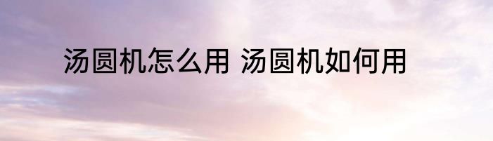 汤圆机怎么用 汤圆机如何用