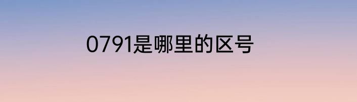 0791是哪里的区号